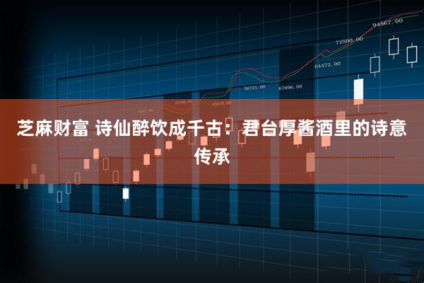 芝麻财富 诗仙醉饮成千古：君台厚酱酒里的诗意传承
