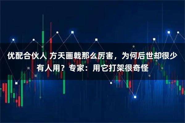 优配合伙人 方天画戟那么厉害，为何后世却很少有人用？专家：用它打架很奇怪
