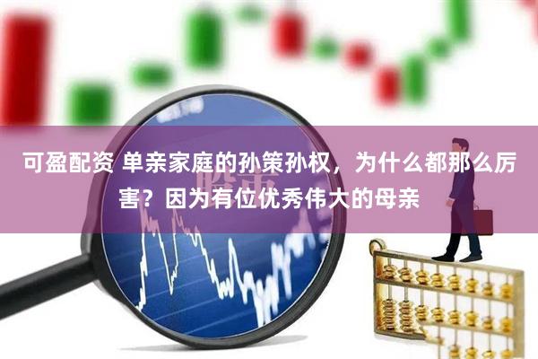 可盈配资 单亲家庭的孙策孙权，为什么都那么厉害？因为有位优秀伟大的母亲