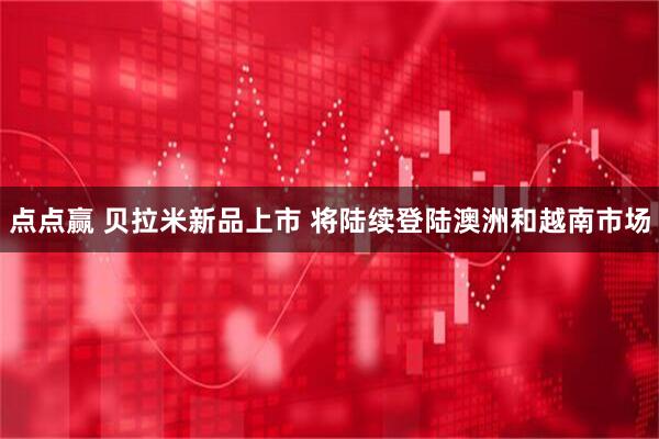 点点赢 贝拉米新品上市 将陆续登陆澳洲和越南市场