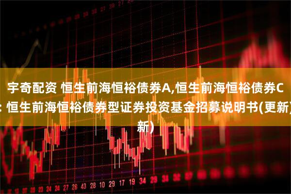 宇奇配资 恒生前海恒裕债券A,恒生前海恒裕债券C: 恒生前海恒裕债券型证券投资基金招募说明书(更新)