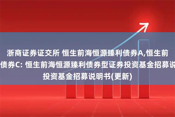 浙商证券证交所 恒生前海恒源臻利债券A,恒生前海恒源臻利债券C: 恒生前海恒源臻利债券型证券投资基金招募说明书(更新)