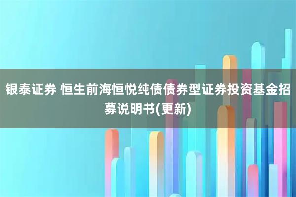 银泰证券 恒生前海恒悦纯债债券型证券投资基金招募说明书(更新)