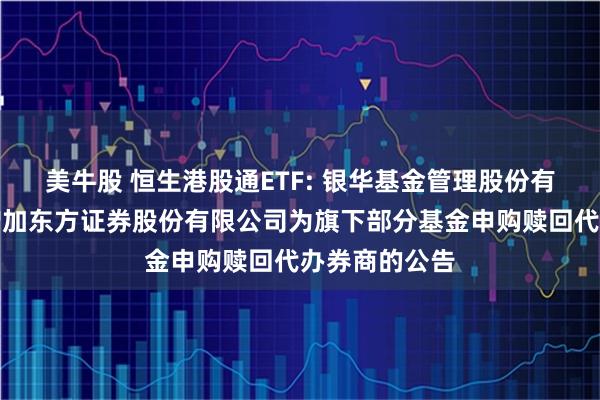 美牛股 恒生港股通ETF: 银华基金管理股份有限公司关于增加东方证券股份有限公司为旗下部分基金申购赎回代办券商的公告