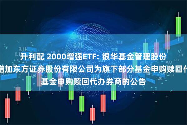 升利配 2000增强ETF: 银华基金管理股份有限公司关于增加东方证券股份有限公司为旗下部分基金申购赎回代办券商的公告
