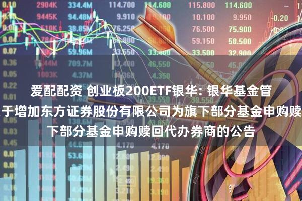 爱配配资 创业板200ETF银华: 银华基金管理股份有限公司关于增加东方证券股份有限公司为旗下部分基金申购赎回代办券商的公告