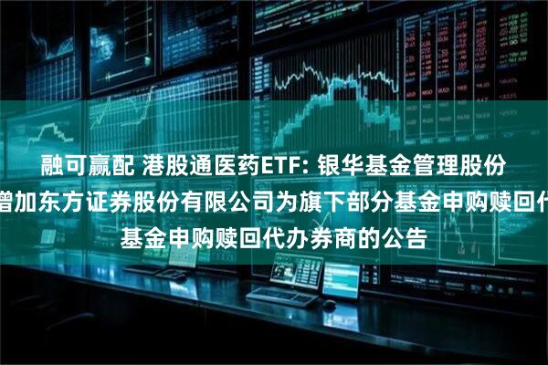 融可赢配 港股通医药ETF: 银华基金管理股份有限公司关于增加东方证券股份有限公司为旗下部分基金申购赎回代办券商的公告