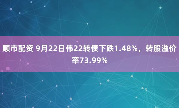 顺市配资 9月22日伟22转债下跌1.48%，转股溢价率73.99%