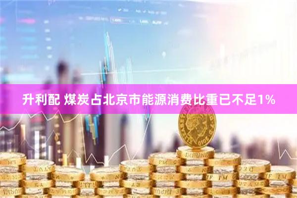 升利配 煤炭占北京市能源消费比重已不足1%