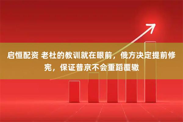 启恒配资 老杜的教训就在眼前,俄方决定提前修宪,保证普京不会重蹈覆辙