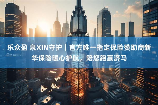 乐众盈 泉XIN守护｜官方唯一指定保险赞助商新华保险暖心护航，陪您跑赢济马