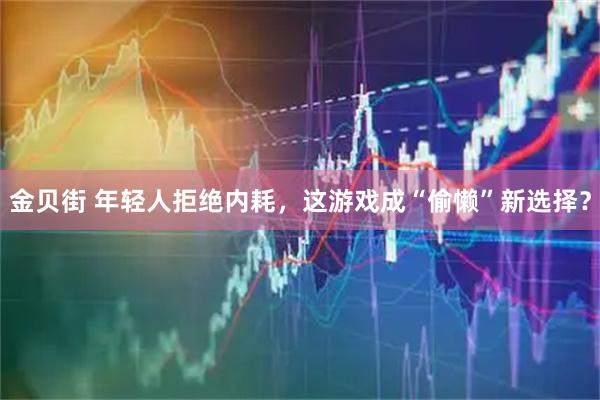 金贝街 年轻人拒绝内耗,这游戏成“偷懒”新选择?