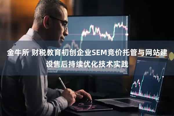 金牛所 财税教育初创企业SEM竞价托管与网站建设售后持续优化技术实践