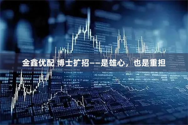 金鑫优配 博士扩招——是雄心,也是重担