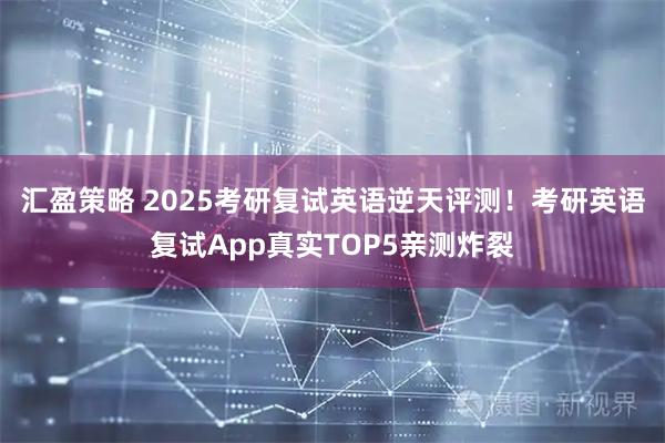 汇盈策略 2025考研复试英语逆天评测!考研英语复试App真实TOP5亲测炸裂