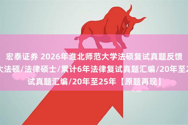 宏泰证券 2026年淮北师范大学法硕复试真题反馈220题:淮北师大法硕/法律硕士/累计6年法律复试真题汇编/20年至25年【原题再现】