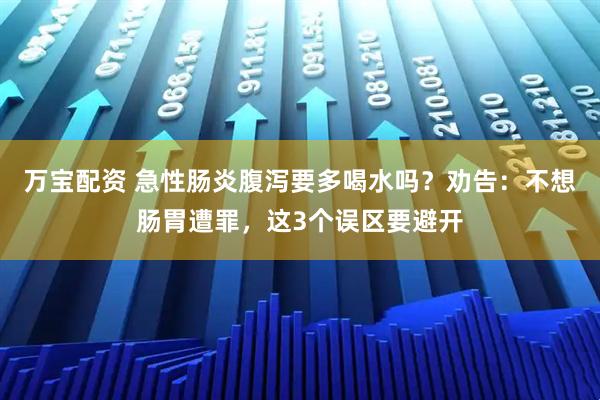 万宝配资 急性肠炎腹泻要多喝水吗？劝告：不想肠胃遭罪，这3个误区要避开