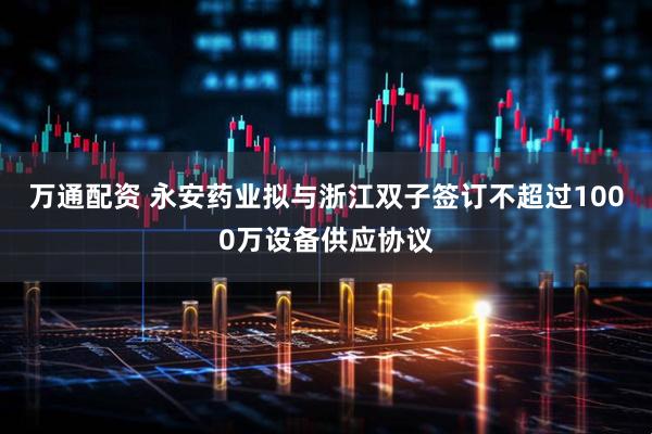 万通配资 永安药业拟与浙江双子签订不超过1000万设备供应协议