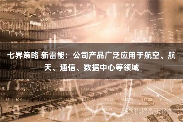 七界策略 新雷能：公司产品广泛应用于航空、航天、通信、数据中心等领域