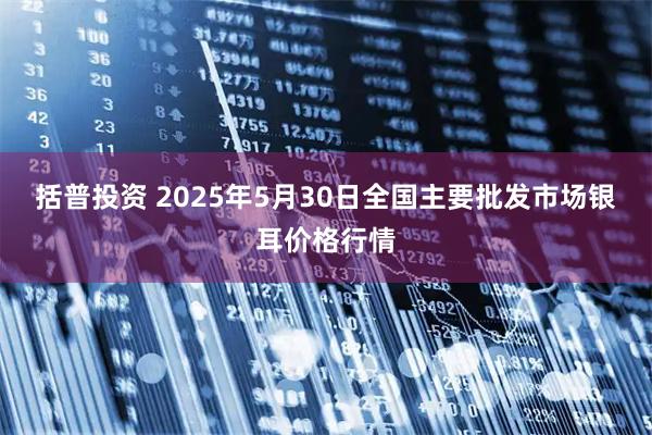 括普投资 2025年5月30日全国主要批发市场银耳价格行情