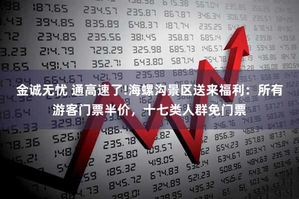 金诚无忧 通高速了!海螺沟景区送来福利：所有游客门票半价，十七类人群免门票