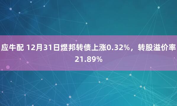 应牛配 12月31日煜邦转债上涨0.32%,转股溢价率21.89%