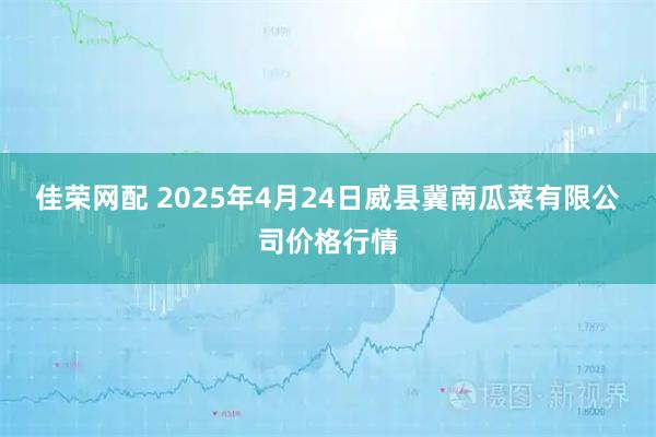 佳荣网配 2025年4月24日威县冀南瓜菜有限公司价格行情
