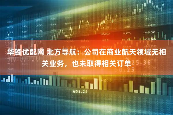 华锋优配网 北方导航：公司在商业航天领域无相关业务，也未取得相关订单