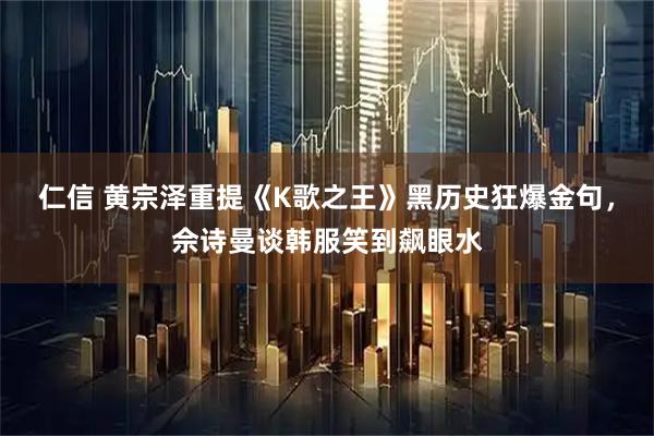 仁信 黄宗泽重提《K歌之王》黑历史狂爆金句，佘诗曼谈韩服笑到飙眼水