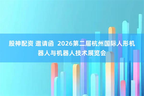 股神配资 邀请函 2026第二届杭州国际人形机器人与机器人技术展览会