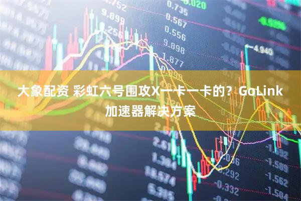 大象配资 彩虹六号围攻X一卡一卡的？GoLink加速器解决方案