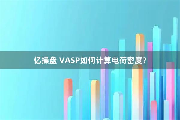 亿操盘 VASP如何计算电荷密度?