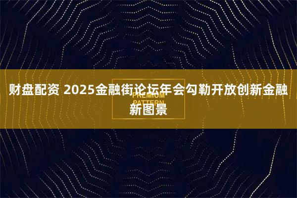 财盘配资 2025金融街论坛年会勾勒开放创新金融新图景