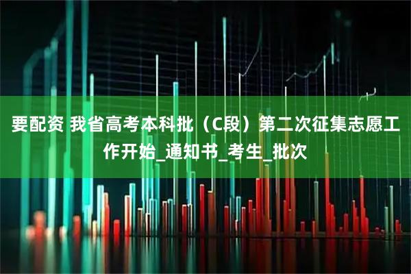 要配资 我省高考本科批（C段）第二次征集志愿工作开始_通知书_考生_批次
