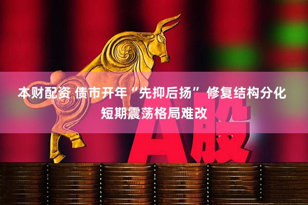 本财配资 债市开年“先抑后扬” 修复结构分化 短期震荡格局难改