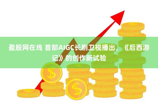 盈股网在线 首部AIGC长剧卫视播出，《后西游记》的创作新试验
